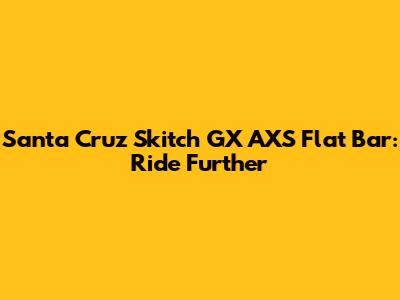 Santa Cruz Skitch GX AXS Flat Bar: Ride Further