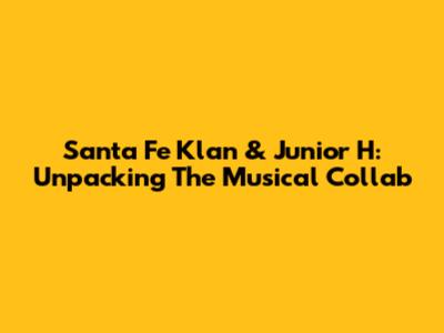 Santa Fe Klan & Junior H: Unpacking The Musical Collab