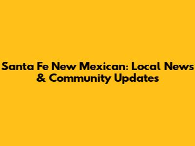 Santa Fe New Mexican: Local News & Community Updates