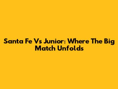 Santa Fe Vs Junior: Where The Big Match Unfolds