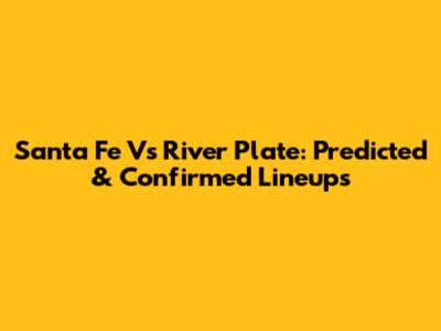 Santa Fe Vs River Plate: Predicted & Confirmed Lineups