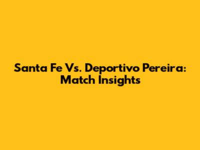 Santa Fe Vs. Deportivo Pereira: Match Insights