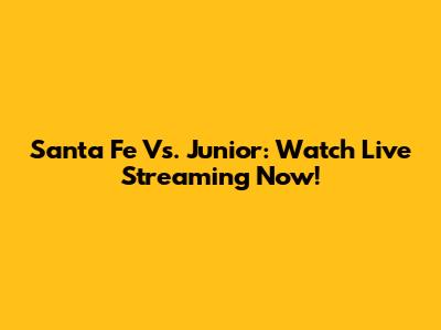Santa Fe Vs. Junior: Watch Live Streaming Now!