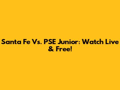 Santa Fe Vs. PSE Junior: Watch Live & Free!