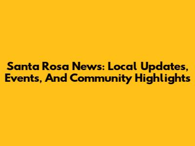 Santa Rosa News: Local Updates, Events, And Community Highlights