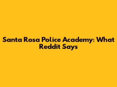 Santa Rosa Police Academy: What Reddit Says