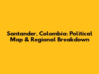 Santander, Colombia: Political Map & Regional Breakdown