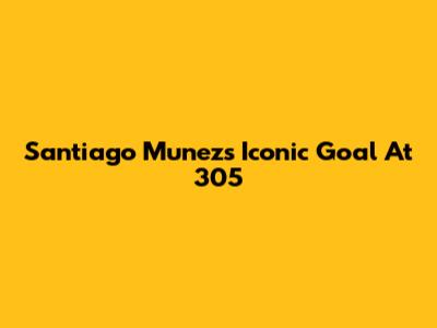 Santiago Munez's Iconic Goal At 305