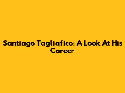Santiago Tagliafico: A Look At His Career