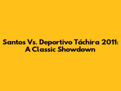 Santos Vs. Deportivo Táchira 2011: A Classic Showdown