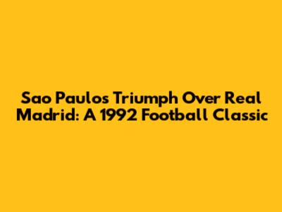 Sao Paulo's Triumph Over Real Madrid: A 1992 Football Classic