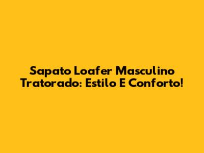 Sapato Loafer Masculino Tratorado: Estilo E Conforto!