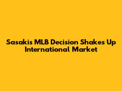 Sasaki's MLB Decision Shakes Up International Market
