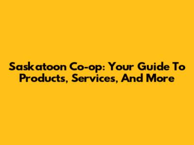 Saskatoon Co-op: Your Guide To Products, Services, And More