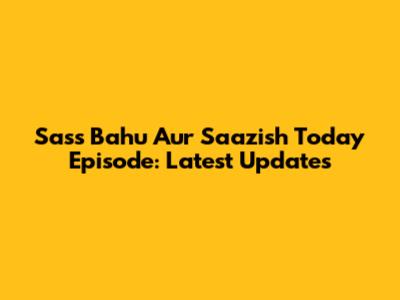 Sass Bahu Aur Saazish Today Episode: Latest Updates