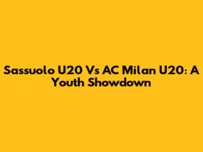 Sassuolo U20 Vs AC Milan U20: A Youth Showdown