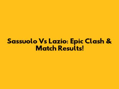 Sassuolo Vs Lazio: Epic Clash & Match Results!