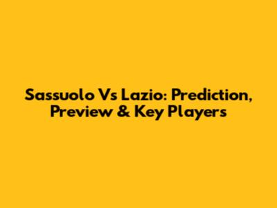 Sassuolo Vs Lazio: Prediction, Preview & Key Players