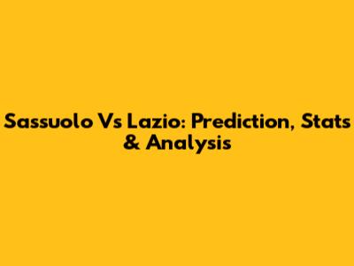 Sassuolo Vs Lazio: Prediction, Stats & Analysis