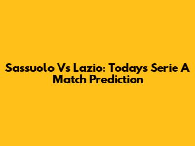 Sassuolo Vs Lazio: Today's Serie A Match Prediction