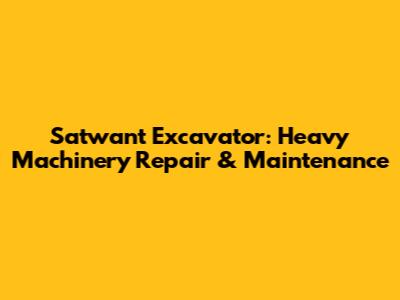 Satwant Excavator: Heavy Machinery Repair & Maintenance
