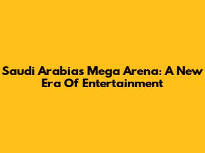Saudi Arabia's Mega Arena: A New Era Of Entertainment