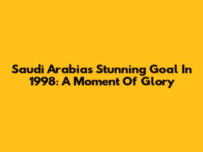 Saudi Arabia's Stunning Goal In 1998: A Moment Of Glory
