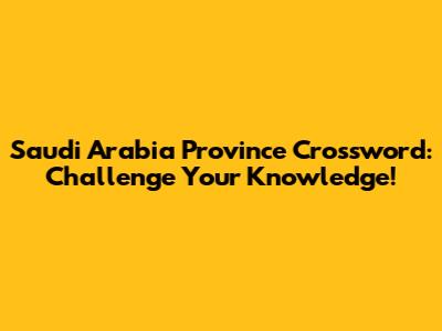 Saudi Arabia Province Crossword: Challenge Your Knowledge!