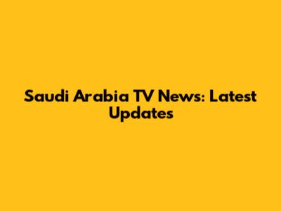 Saudi Arabia TV News: Latest Updates
