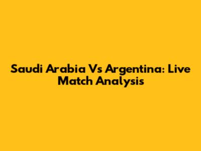Saudi Arabia Vs Argentina: Live Match Analysis