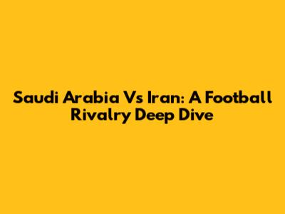 Saudi Arabia Vs Iran: A Football Rivalry Deep Dive