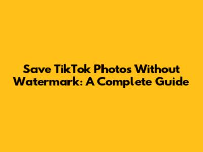 Save TikTok Photos Without Watermark: A Complete Guide