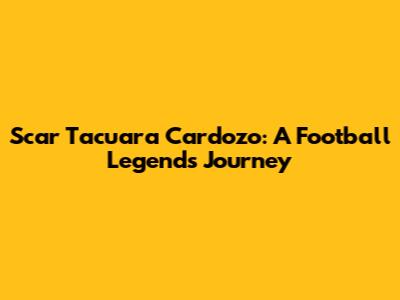 Scar Tacuara Cardozo: A Football Legend's Journey