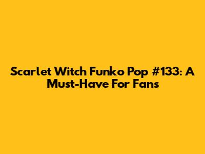 Scarlet Witch Funko Pop #133: A Must-Have For Fans