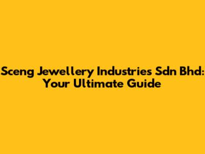 Sceng Jewellery Industries Sdn Bhd: Your Ultimate Guide