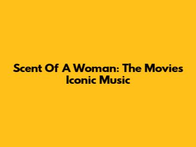Scent Of A Woman: The Movie's Iconic Music
