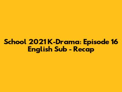 School 2021 K-Drama: Episode 16 English Sub - Recap
