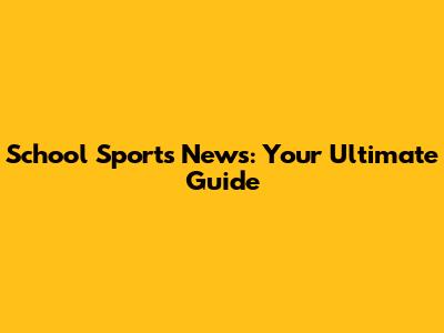 School Sports News: Your Ultimate Guide