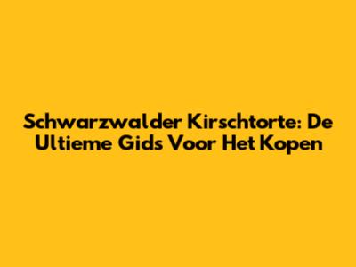 Schwarzwalder Kirschtorte: De Ultieme Gids Voor Het Kopen