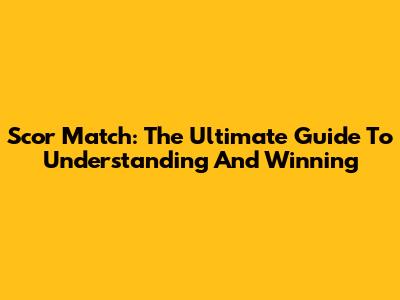 Scor Match: The Ultimate Guide To Understanding And Winning