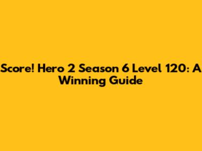 Score! Hero 2 Season 6 Level 120: A Winning Guide