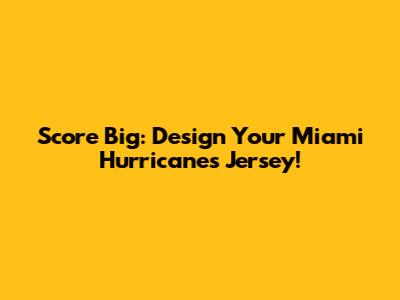 Score Big: Design Your Miami Hurricanes Jersey!