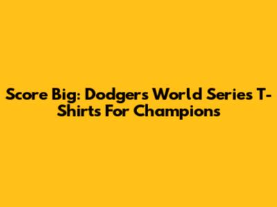 Score Big: Dodgers World Series T-Shirts For Champions