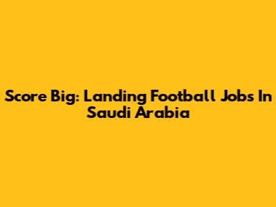 Score Big: Landing Football Jobs In Saudi Arabia