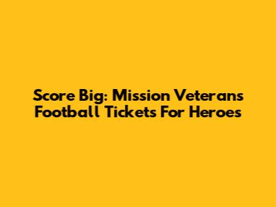Score Big: Mission Veterans Football Tickets For Heroes