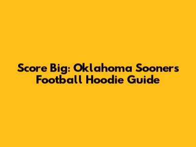 Score Big: Oklahoma Sooners Football Hoodie Guide