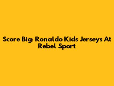 Score Big: Ronaldo Kids' Jerseys At Rebel Sport