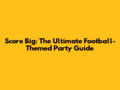 Score Big: The Ultimate Football-Themed Party Guide