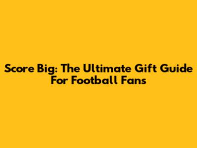 Score Big: The Ultimate Gift Guide For Football Fans