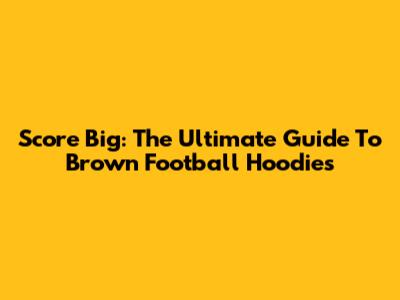 Score Big: The Ultimate Guide To Brown Football Hoodies